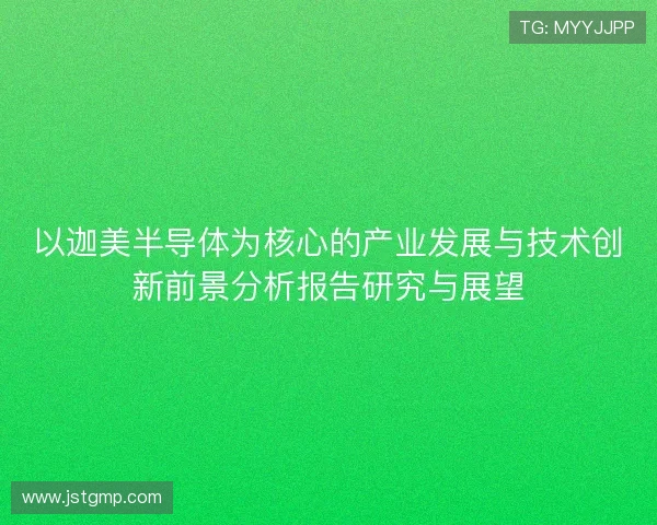 以迦美半导体为核心的产业发展与技术创新前景分析报告研究与展望 以迦美半导体为核心的产业发展与技术创新前景分析报告研究与展望