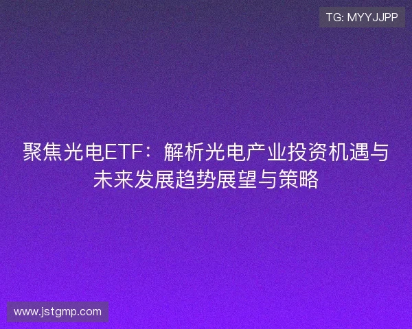 聚焦光电ETF:解析光电产业投资机遇与未来发展趋势展望与策略 聚焦光电ETF:解析光电产业投资机遇与未来发展趋势展望与策略